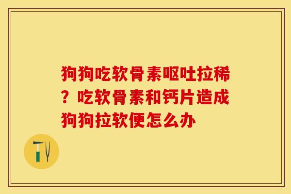 狗狗吃软骨素呕吐拉稀？吃软骨素和钙片造成狗狗拉软便怎么办