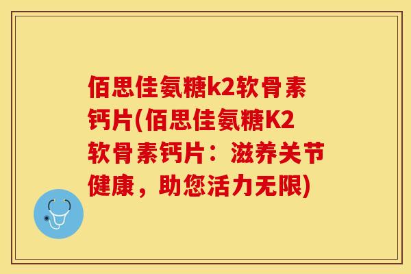 佰思佳氨糖k2软骨素钙片(佰思佳氨糖K2软骨素钙片：滋养关节健康，助您活力无限)