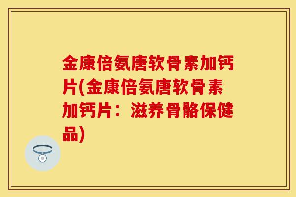 金康倍氨唐软骨素加钙片(金康倍氨唐软骨素加钙片：滋养骨骼保健品)