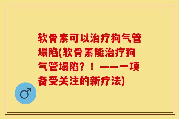 软骨素可以治疗狗气管塌陷(软骨素能治疗狗气管塌陷？！——一项备受关注的新疗法)