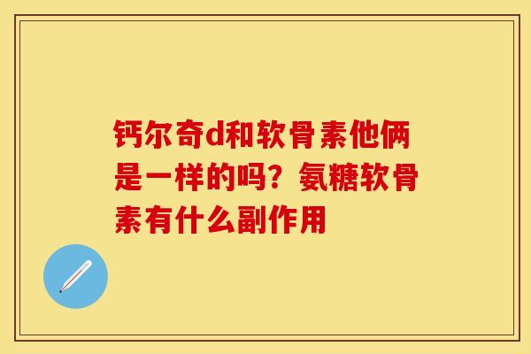 钙尔奇d和软骨素他俩是一样的吗？氨糖软骨素有什么副作用