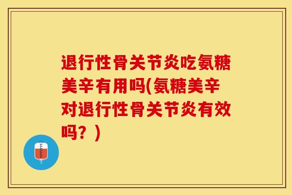 退行性骨关节炎吃氨糖美辛有用吗(氨糖美辛对退行性骨关节炎有效吗？)