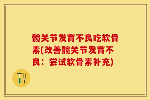 髋关节发育不良吃软骨素(改善髋关节发育不良：尝试软骨素补充)