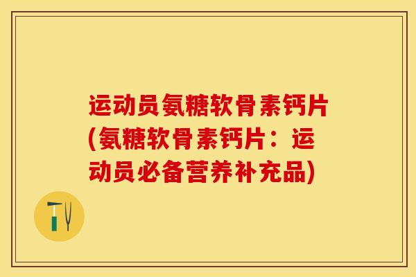 运动员氨糖软骨素钙片(氨糖软骨素钙片：运动员必备营养补充品)