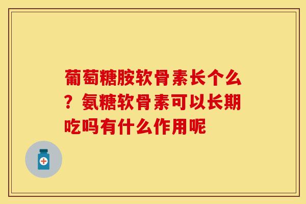 葡萄糖胺软骨素长个么？氨糖软骨素可以长期吃吗有什么作用呢