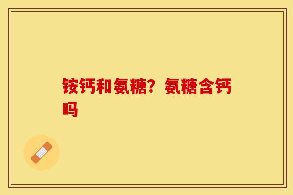 铵钙和氨糖？氨糖含钙吗