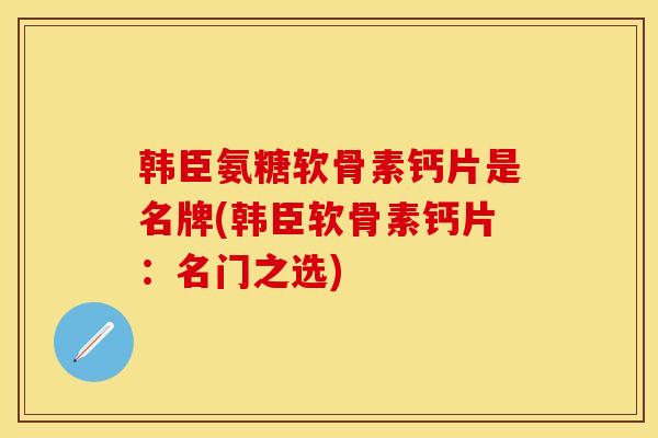 韩臣氨糖软骨素钙片是名牌(韩臣软骨素钙片：名门之选)