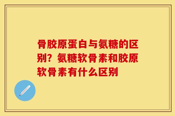 骨胶原蛋白与氨糖的区别？氨糖软骨素和胶原软骨素有什么区别