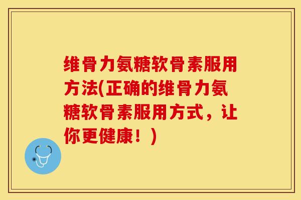 维骨力氨糖软骨素服用方法(正确的维骨力氨糖软骨素服用方式，让你更健康！)