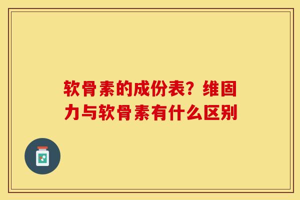 软骨素的成份表？维固力与软骨素有什么区别-第1张图片-关节保镖