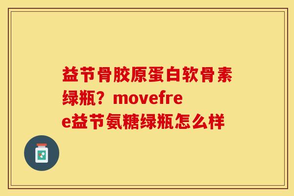 益节骨胶原蛋白软骨素绿瓶？movefree益节氨糖绿瓶怎么样-第1张图片-关节保镖