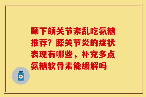 颞下颌关节紊乱吃氨糖推荐？膝关节炎的症状表现有哪些，补充多点氨糖软骨素能缓解吗