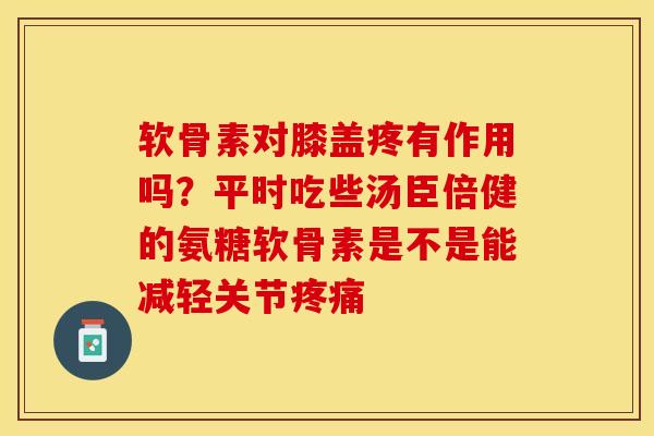 软骨素对膝盖疼有作用吗？平时吃些汤臣倍健的氨糖软骨素是不是能减轻关节疼痛