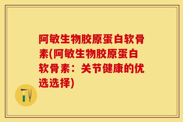 阿敏生物胶原蛋白软骨素(阿敏生物胶原蛋白软骨素：关节健康的优选选择)