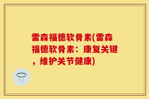 雷森福德软骨素(雷森福德软骨素：康复关键，维护关节健康)