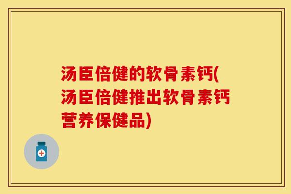 汤臣倍健的软骨素钙(汤臣倍健推出软骨素钙营养保健品)