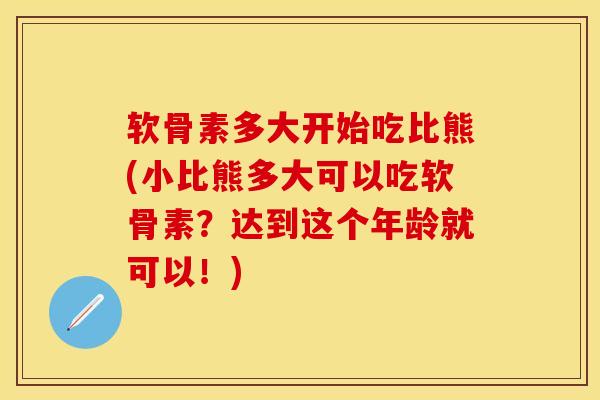 软骨素多大开始吃比熊(小比熊多大可以吃软骨素？达到这个年龄就可以！)