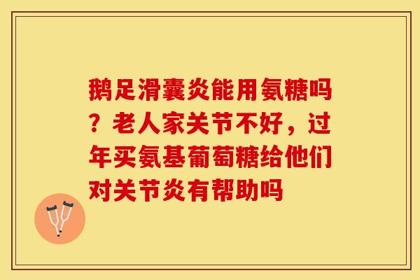 鹅足滑囊炎能用氨糖吗？老人家关节不好，过年买氨基葡萄糖给他们对关节炎有帮助吗