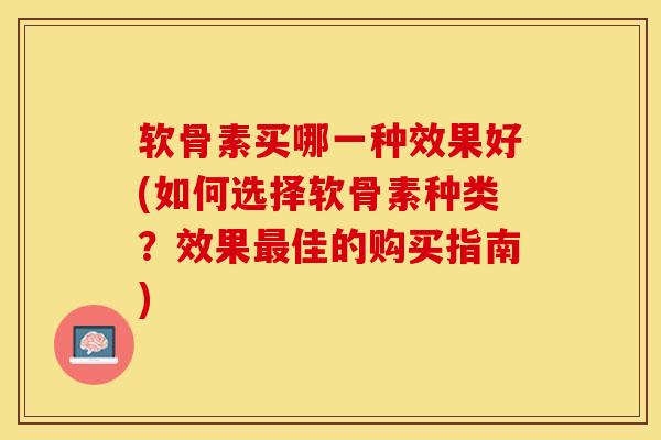 软骨素买哪一种效果好(如何选择软骨素种类？效果最佳的购买指南)
