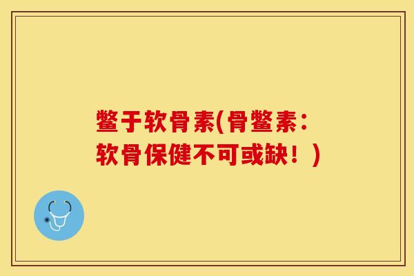 鳖于软骨素(骨鳖素：软骨保健不可或缺！)
