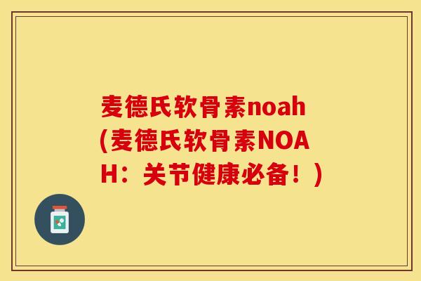 麦德氏软骨素noah(麦德氏软骨素NOAH：关节健康必备！)
