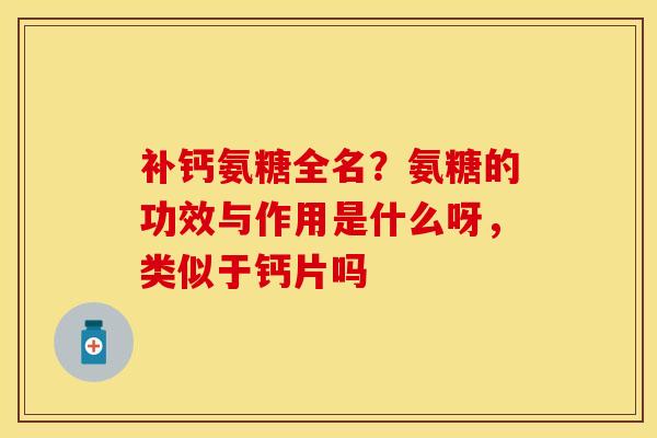 补钙氨糖全名？氨糖的功效与作用是什么呀，类似于钙片吗