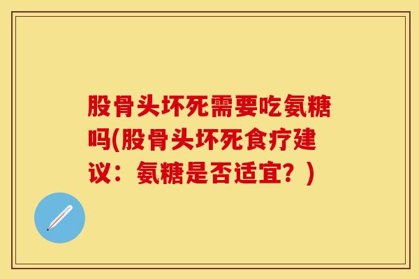 股骨头坏死需要吃氨糖吗(股骨头坏死食疗建议：氨糖是否适宜？)