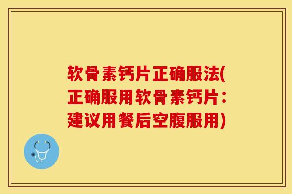 软骨素钙片正确服法(正确服用软骨素钙片：建议用餐后空腹服用)