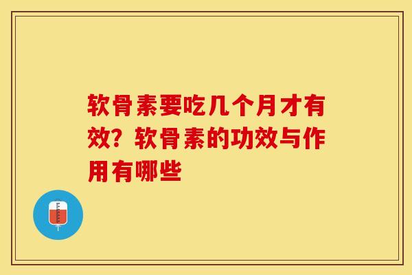 软骨素要吃几个月才有效？软骨素的功效与作用有哪些