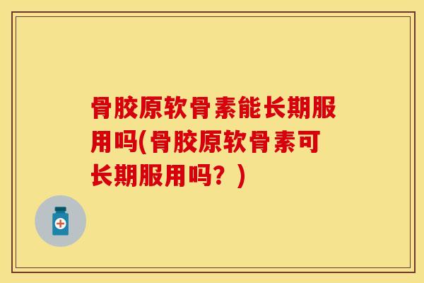 骨胶原软骨素能长期服用吗(骨胶原软骨素可长期服用吗？)