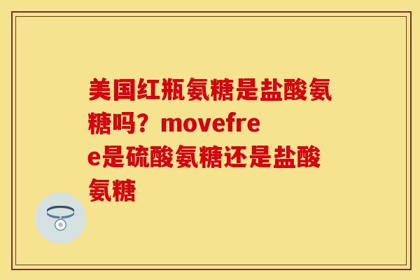 美国红瓶氨糖是盐酸氨糖吗？movefree是硫酸氨糖还是盐酸氨糖