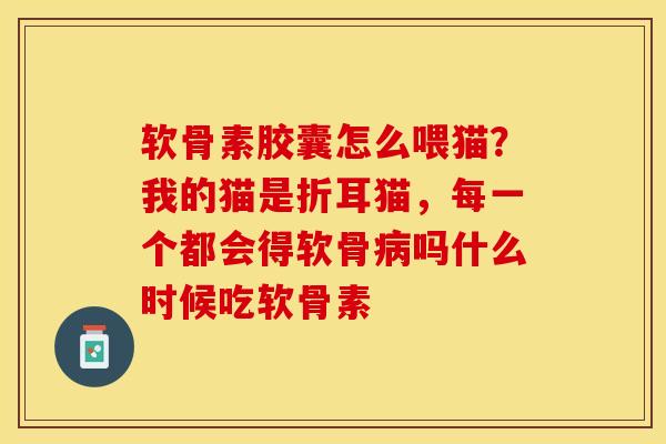 软骨素胶囊怎么喂猫？我的猫是折耳猫，每一个都会得软骨病吗什么时候吃软骨素