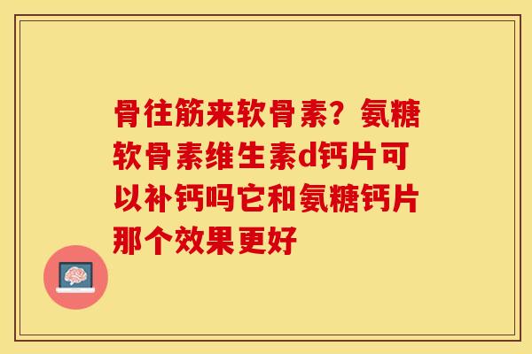 骨往筋来软骨素？氨糖软骨素维生素d钙片可以补钙吗它和氨糖钙片那个效果更好
