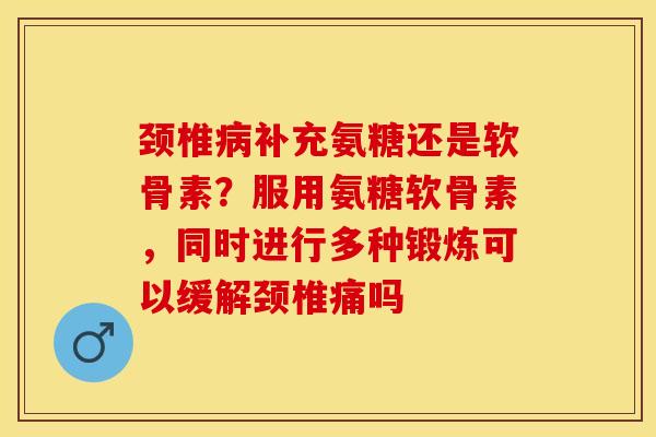 颈椎病补充氨糖还是软骨素？服用氨糖软骨素，同时进行多种锻炼可以缓解颈椎痛吗