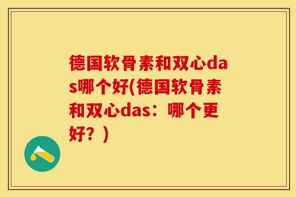德国软骨素和双心das哪个好(德国软骨素和双心das:哪个更好?)-第1张图片-关节保镖 德国软骨素和双心das哪个好(德国软骨素和双心das:哪个更好?)-第1张图片-关节保镖