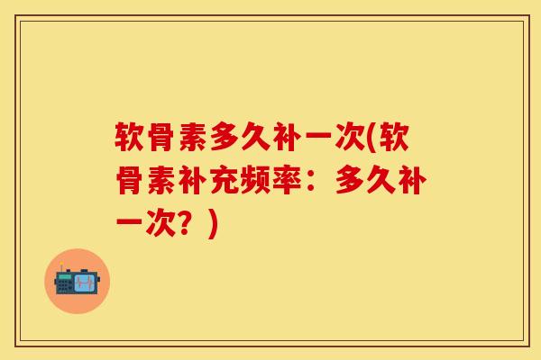 软骨素多久补一次(软骨素补充频率：多久补一次？)