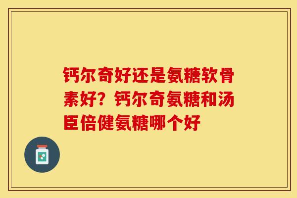 钙尔奇好还是氨糖软骨素好？钙尔奇氨糖和汤臣倍健氨糖哪个好