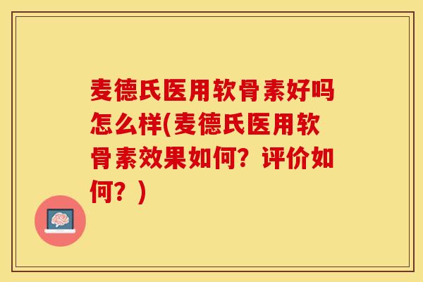 麦德氏医用软骨素好吗怎么样(麦德氏医用软骨素效果如何？评价如何？)