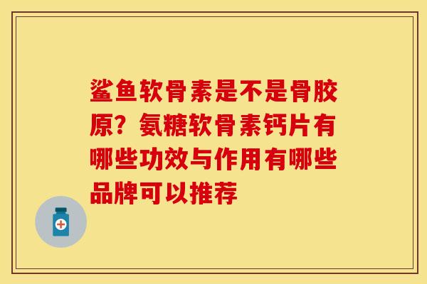 鲨鱼软骨素是不是骨胶原？氨糖软骨素钙片有哪些功效与作用有哪些品牌可以推荐