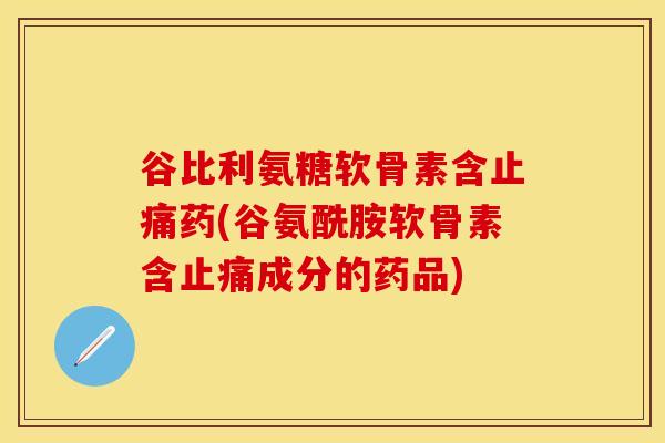 谷比利氨糖软骨素含止痛药(谷氨酰胺软骨素含止痛成分的药品)