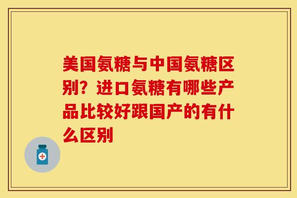 美国氨糖与中国氨糖区别？进口氨糖有哪些产品比较好跟国产的有什么区别