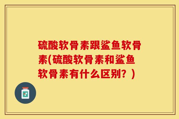 硫酸软骨素跟鲨鱼软骨素(硫酸软骨素和鲨鱼软骨素有什么区别？)