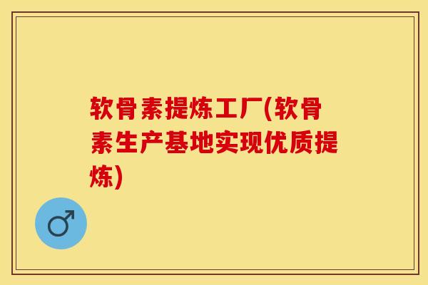 软骨素提炼工厂(软骨素生产基地实现优质提炼)