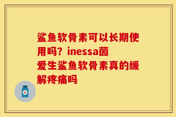 鲨鱼软骨素可以长期使用吗？inessa茵爱生鲨鱼软骨素真的缓解疼痛吗