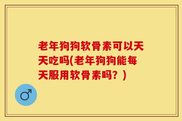 老年狗狗软骨素可以天天吃吗(老年狗狗能每天服用软骨素吗？)
