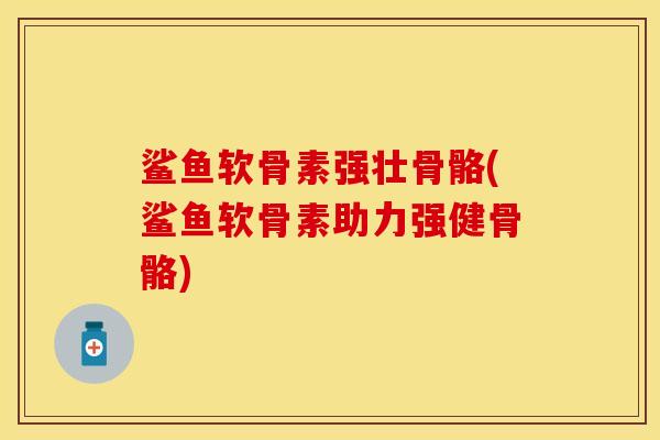 鲨鱼软骨素强壮骨骼(鲨鱼软骨素助力强健骨骼)