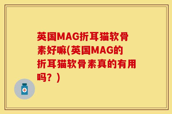 英国MAG折耳猫软骨素好嘛(英国MAG的折耳猫软骨素真的有用吗？)