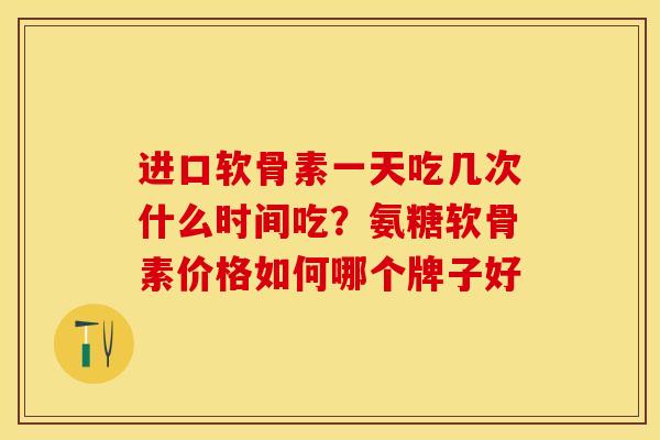 进口软骨素一天吃几次什么时间吃？氨糖软骨素价格如何哪个牌子好