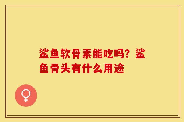 鲨鱼软骨素能吃吗？鲨鱼骨头有什么用途