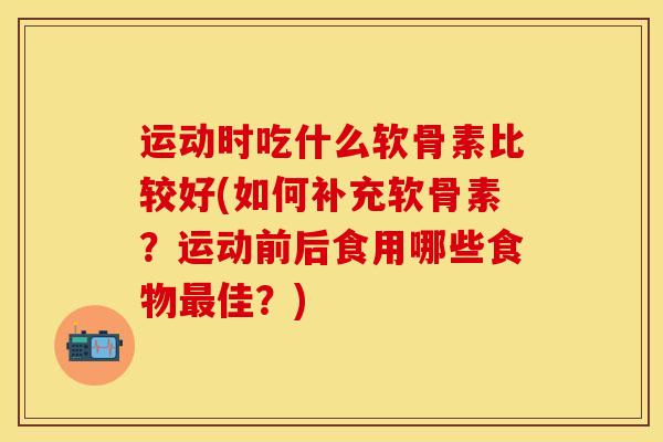 运动时吃什么软骨素比较好(如何补充软骨素？运动前后食用哪些食物最佳？)